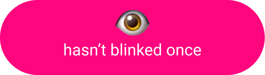 Hasn't blinked once