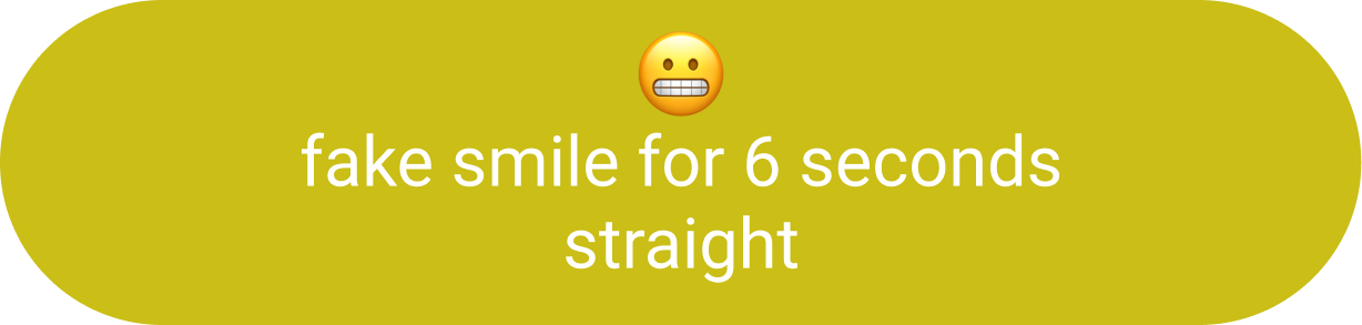 Fake smile for 6 seconds straight